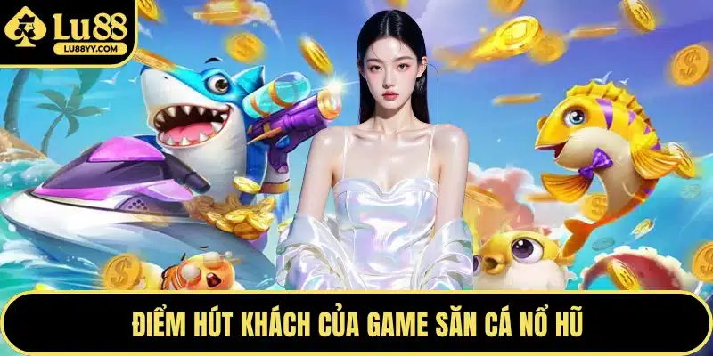 Điểm hút khách của game săn cá nổ hũ